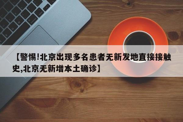 【警惕!北京出现多名患者无新发地直接接触史,北京无新增本土确诊】