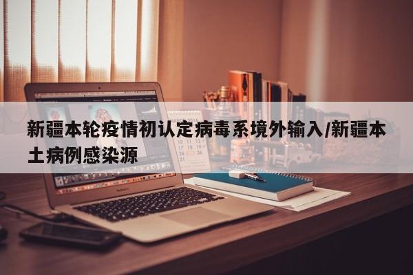 新疆本轮疫情初认定病毒系境外输入/新疆本土病例感染源