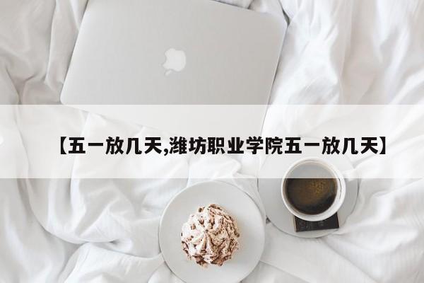 【五一放几天,潍坊职业学院五一放几天】