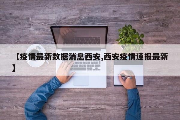 【疫情最新数据消息西安,西安疫情速报最新】