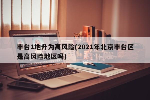 丰台1地升为高风险(2021年北京丰台区是高风险地区吗)