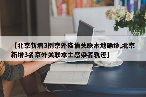 【北京新增3例京外疫情关联本地确诊,北京新增3名京外关联本土感染者轨迹】