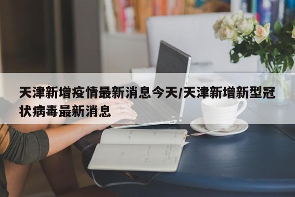 天津新增疫情最新消息今天/天津新增新型冠状病毒最新消息