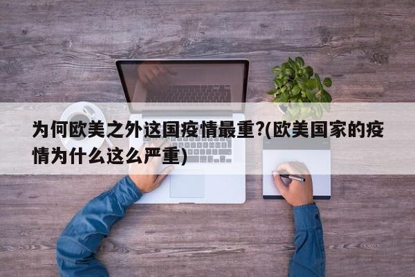 为何欧美之外这国疫情最重?(欧美国家的疫情为什么这么严重)