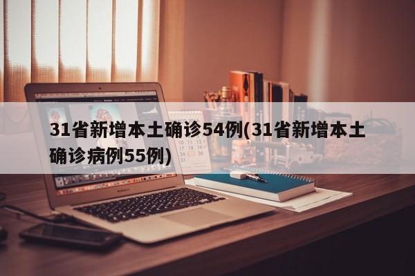31省新增本土确诊54例(31省新增本土确诊病例55例)