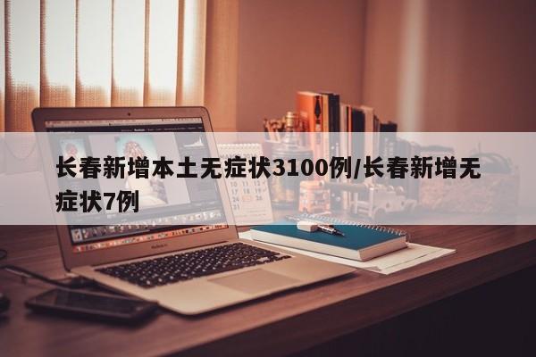 长春新增本土无症状3100例/长春新增无症状7例