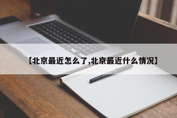 【北京最近怎么了,北京最近什么情况】