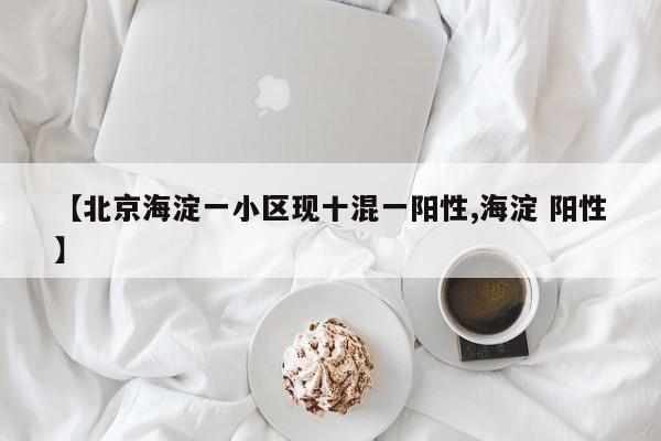 【北京海淀一小区现十混一阳性,海淀 阳性】