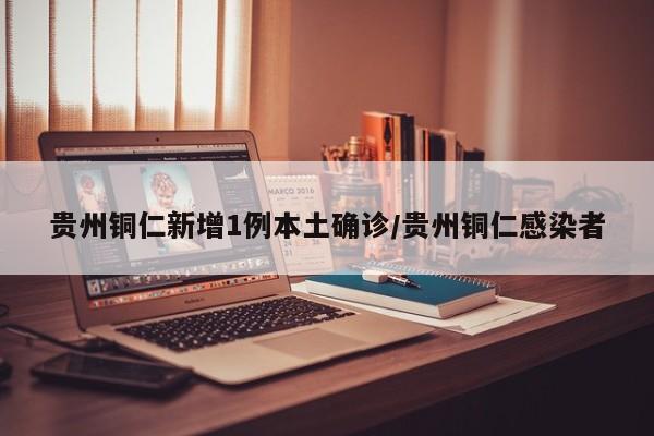 贵州铜仁新增1例本土确诊/贵州铜仁感染者