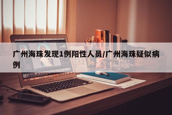 广州海珠发现1例阳性人员/广州海珠疑似病例