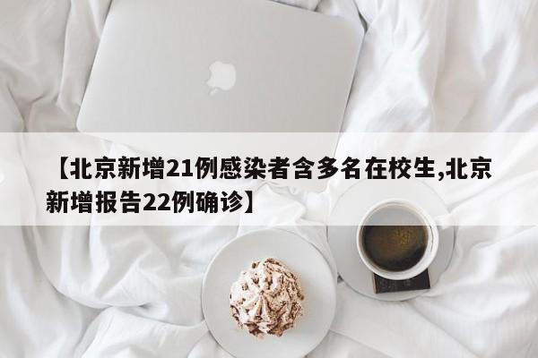 【北京新增21例感染者含多名在校生,北京新增报告22例确诊】