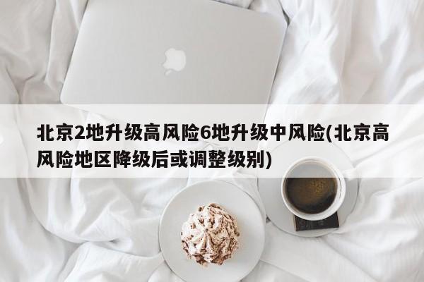 北京2地升级高风险6地升级中风险(北京高风险地区降级后或调整级别)