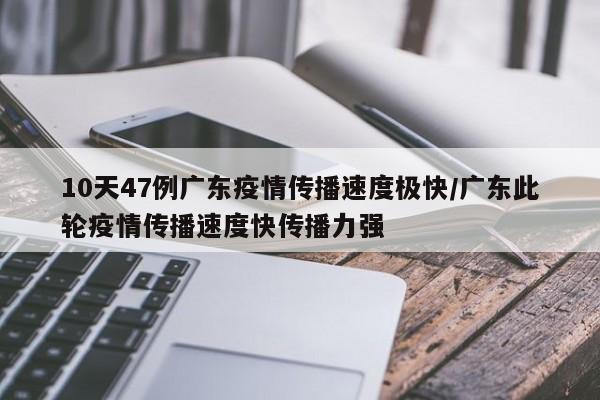 10天47例广东疫情传播速度极快/广东此轮疫情传播速度快传播力强