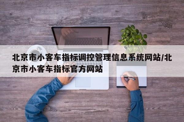 北京市小客车指标调控管理信息系统网站/北京市小客车指标官方网站