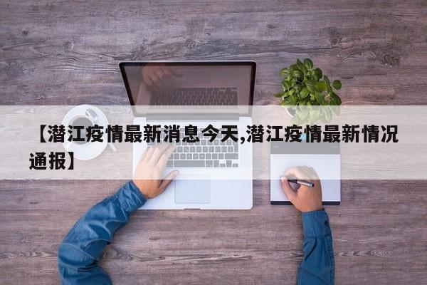 【潜江疫情最新消息今天,潜江疫情最新情况通报】