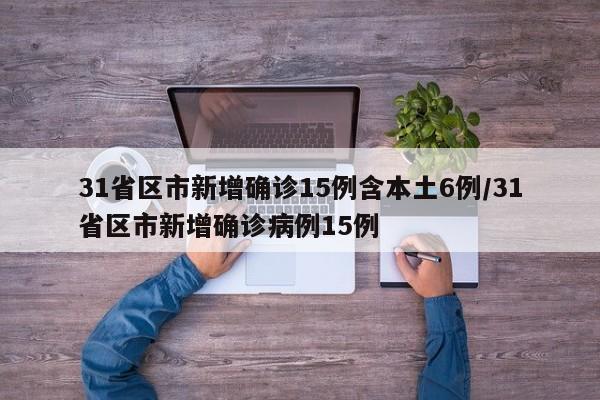 31省区市新增确诊15例含本土6例/31省区市新增确诊病例15例