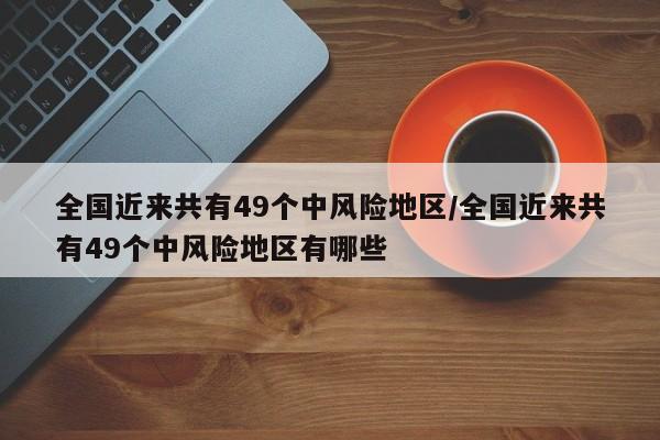 全国近来共有49个中风险地区/全国近来共有49个中风险地区有哪些