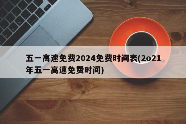 五一高速免费2024免费时间表(2o21年五一高速免费时间)