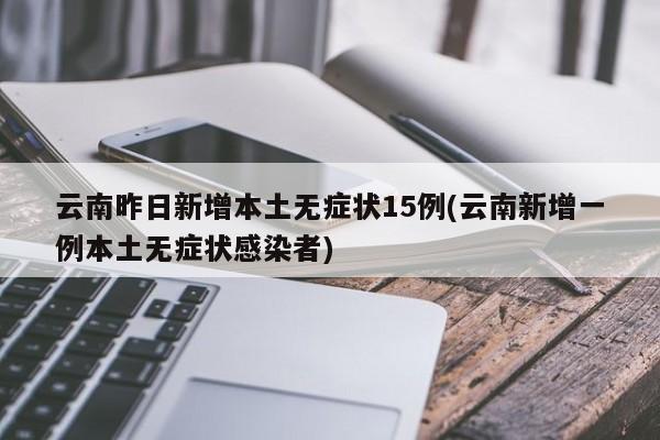 云南昨日新增本土无症状15例(云南新增一例本土无症状感染者)