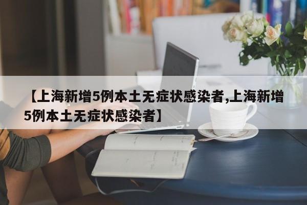 【上海新增5例本土无症状感染者,上海新增5例本土无症状感染者】
