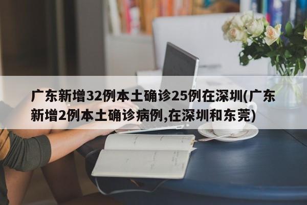 广东新增32例本土确诊25例在深圳(广东新增2例本土确诊病例,在深圳和东莞)