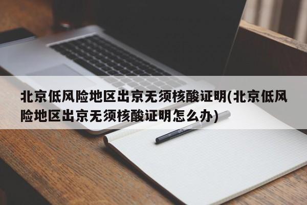 北京低风险地区出京无须核酸证明(北京低风险地区出京无须核酸证明怎么办)