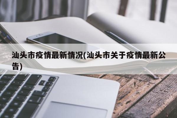 汕头市疫情最新情况(汕头市关于疫情最新公告)