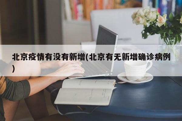 北京疫情有没有新增(北京有无新增确诊病例)