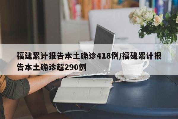 福建累计报告本土确诊418例/福建累计报告本土确诊超290例