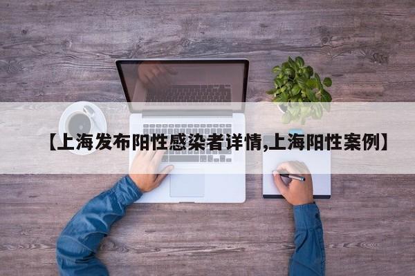 【上海发布阳性感染者详情,上海阳性案例】