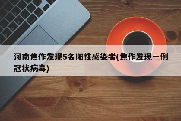 河南焦作发现5名阳性感染者(焦作发现一例冠状病毒)