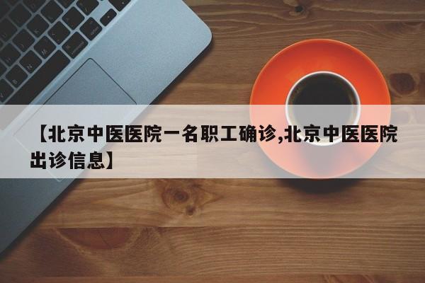 【北京中医医院一名职工确诊,北京中医医院出诊信息】