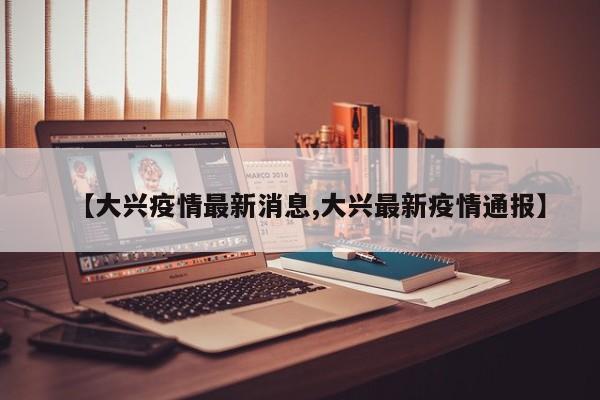 【大兴疫情最新消息,大兴最新疫情通报】
