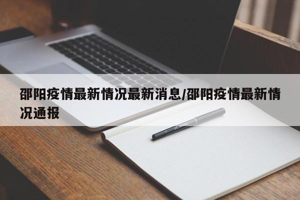 邵阳疫情最新情况最新消息/邵阳疫情最新情况通报