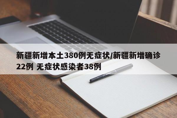 新疆新增本土380例无症状/新疆新增确诊22例 无症状感染者38例