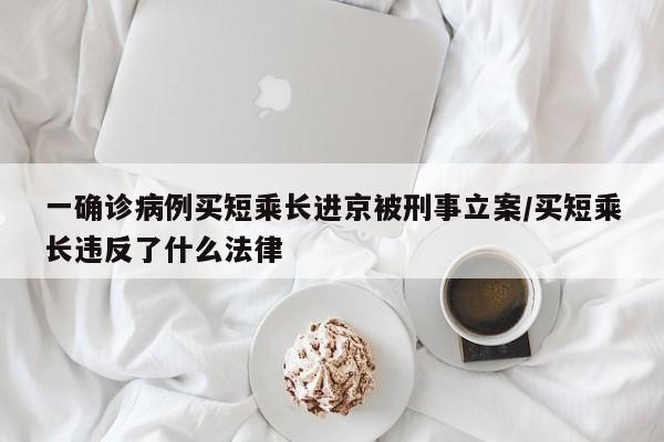 一确诊病例买短乘长进京被刑事立案/买短乘长违反了什么法律