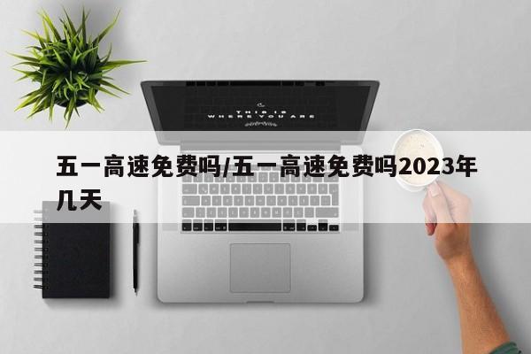 五一高速免费吗/五一高速免费吗2023年几天