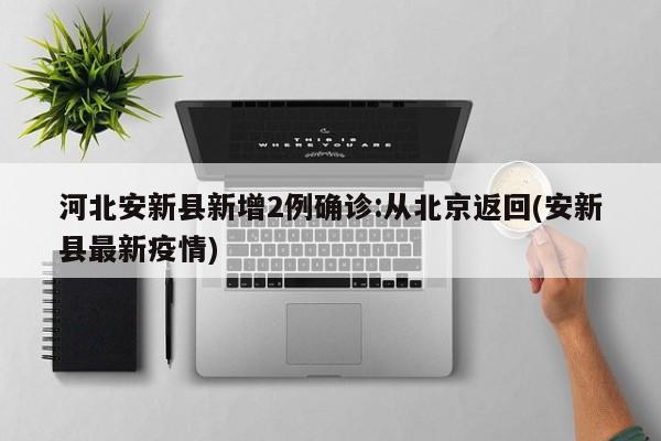 河北安新县新增2例确诊:从北京返回(安新县最新疫情)