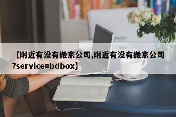 【附近有没有搬家公司,附近有没有搬家公司?service=bdbox】