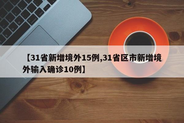 【31省新增境外15例,31省区市新增境外输入确诊10例】