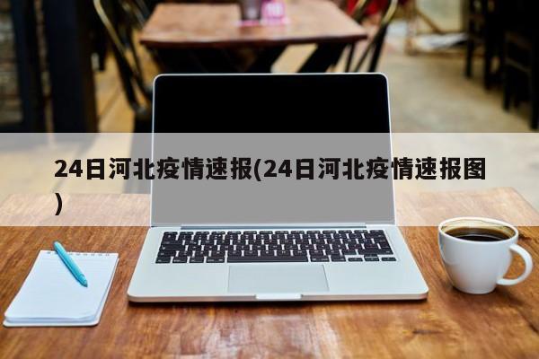 24日河北疫情速报(24日河北疫情速报图)