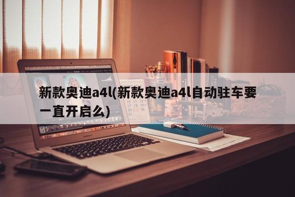 新款奥迪a4l(新款奥迪a4l自动驻车要一直开启么)