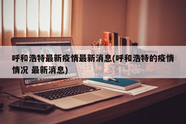 呼和浩特最新疫情最新消息(呼和浩特的疫情情况 最新消息)