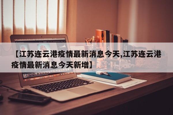 【江苏连云港疫情最新消息今天,江苏连云港疫情最新消息今天新增】