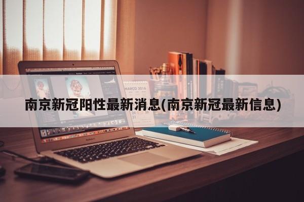 南京新冠阳性最新消息(南京新冠最新信息)