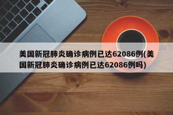美国新冠肺炎确诊病例已达62086例(美国新冠肺炎确诊病例已达62086例吗)