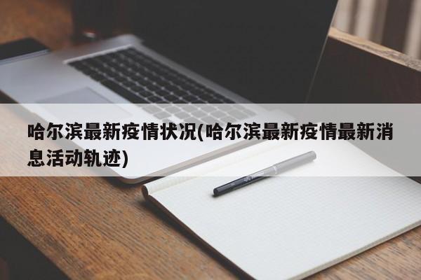 哈尔滨最新疫情状况(哈尔滨最新疫情最新消息活动轨迹)