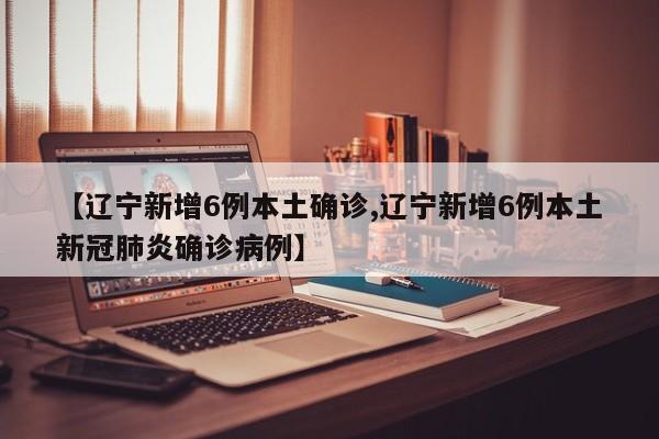【辽宁新增6例本土确诊,辽宁新增6例本土新冠肺炎确诊病例】