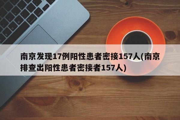 南京发现17例阳性患者密接157人(南京排查出阳性患者密接者157人)