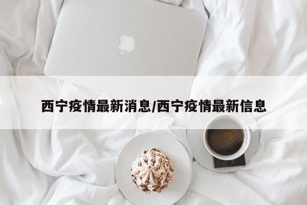 西宁疫情最新消息/西宁疫情最新信息